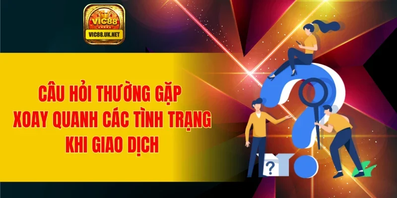 Câu hỏi thường gặp xoay quanh các tình trạng khi giao dịch
