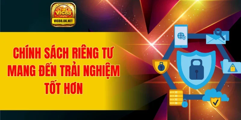 Chính sách riêng tư mang đến trải nghiệm tốt hơn